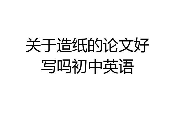 关于造纸的论文好写吗初中英语