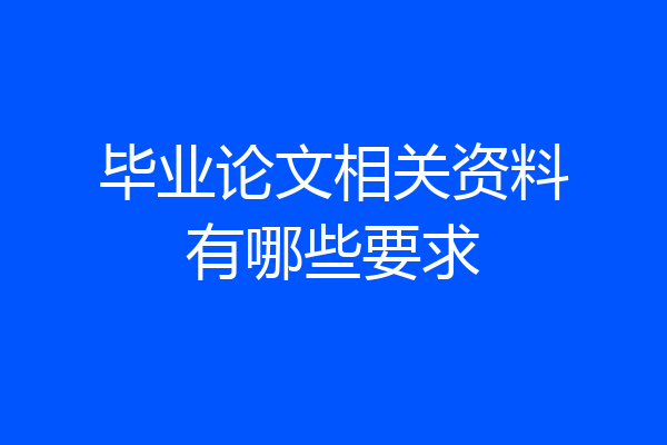毕业论文相关资料有哪些要求
