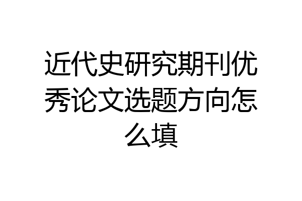 近代史研究期刊优秀论文选题方向怎么填