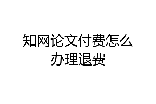 知网论文付费怎么办理退费