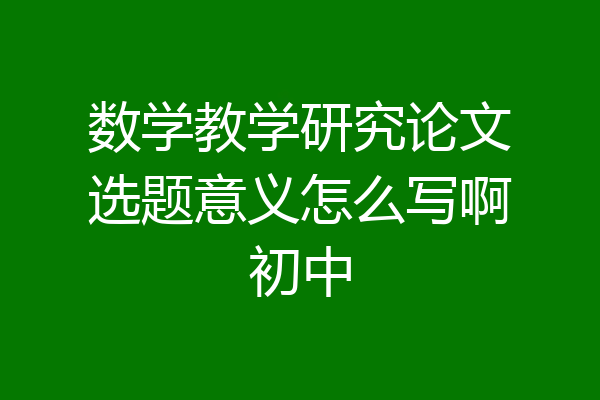 数学教学研究论文选题意义怎么写啊初中
