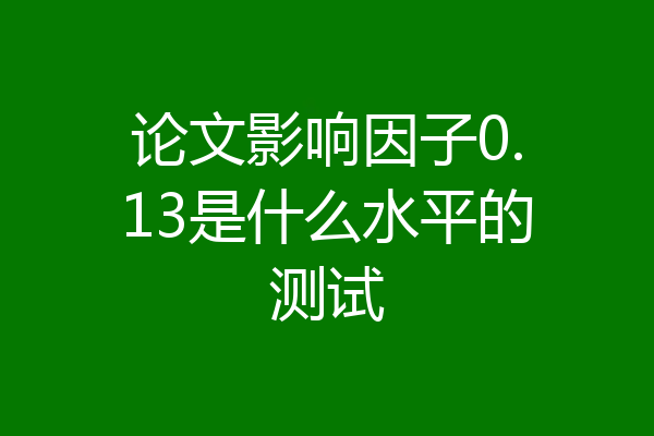 论文影响因子0.13是什么水平的测试