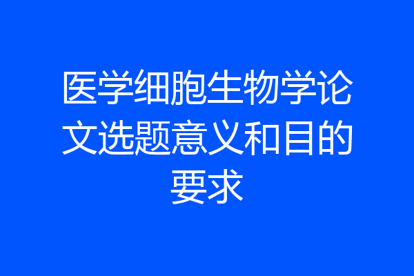 医学细胞生物学论文选题意义和目的要求