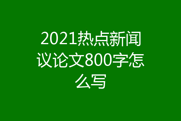2021热点新闻议论文800字怎么写