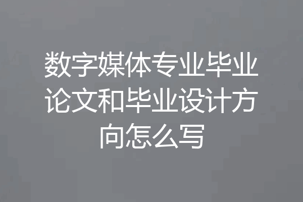 数字媒体专业毕业论文和毕业设计方向怎么写