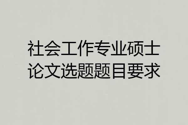 社会工作专业硕士论文选题题目要求