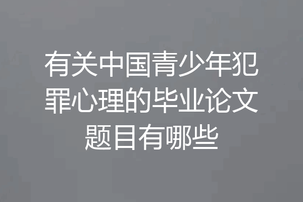 有关中国青少年犯罪心理的毕业论文题目有哪些