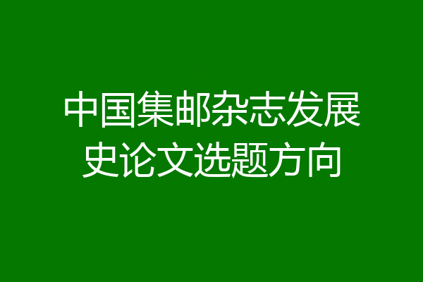 中国集邮杂志发展史论文选题方向