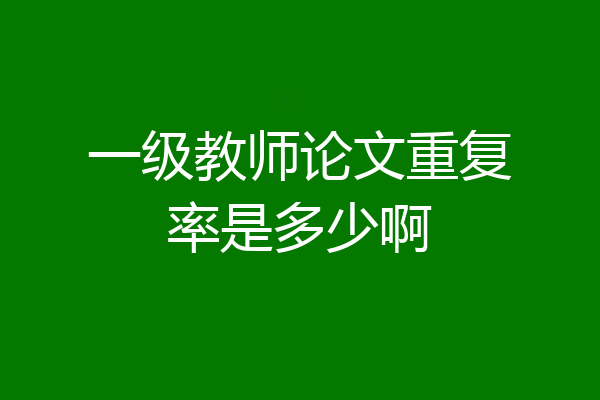 一级教师论文重复率是多少啊