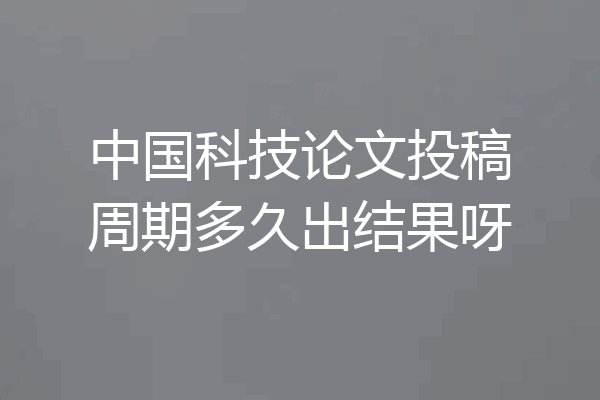 中国科技论文投稿周期多久出结果呀