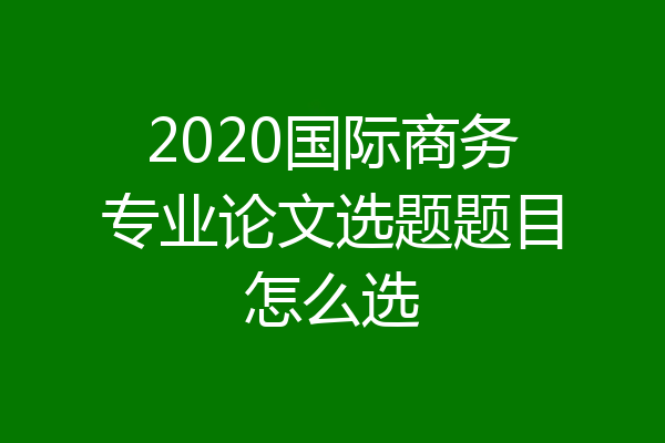 2020国际商务专业论文选题题目怎么选