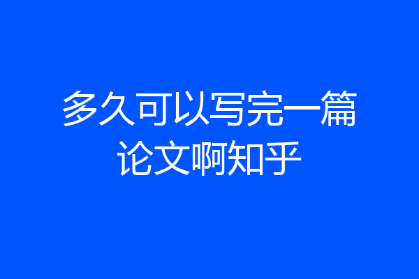 多久可以写完一篇论文啊知乎