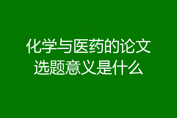 化学与医药的论文选题意义是什么