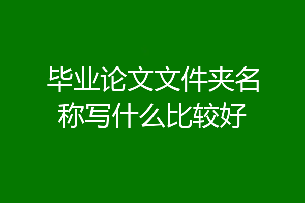 毕业论文文件夹名称写什么比较好