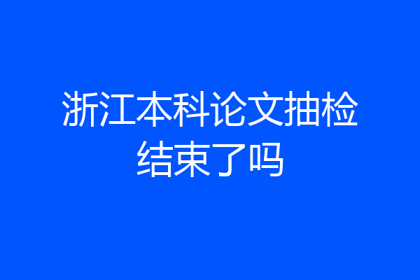 浙江本科论文抽检结束了吗
