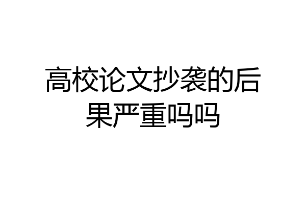 高校论文抄袭的后果严重吗吗
