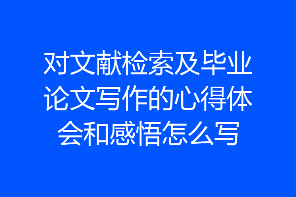 对文献检索及毕业论文写作的心得体会和感悟怎么写