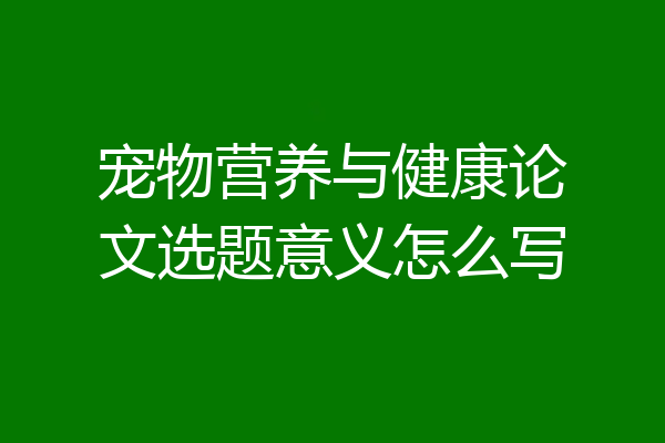 宠物营养与健康论文选题意义怎么写