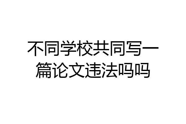 不同学校共同写一篇论文违法吗吗