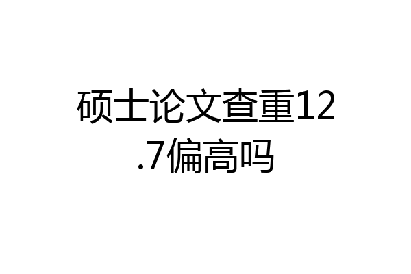 硕士论文查重12.7偏高吗