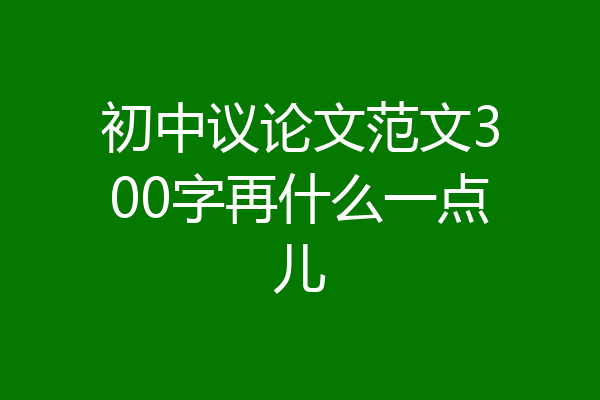 初中议论文范文300字再什么一点儿