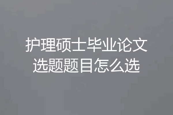 护理硕士毕业论文选题题目怎么选