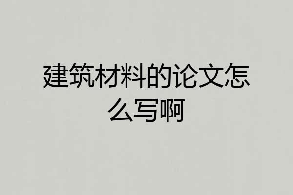 建筑材料的论文怎么写啊