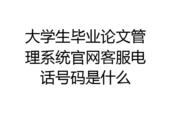 大学生毕业论文管理系统官网客服电话号码是什么
