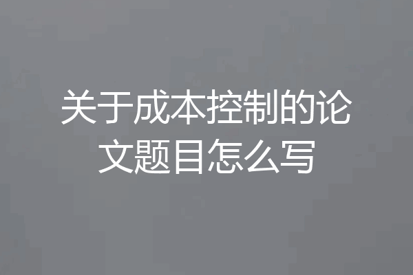 关于成本控制的论文题目怎么写