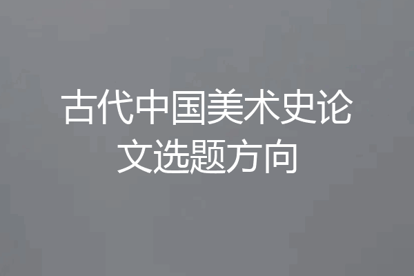 古代中国美术史论文选题方向