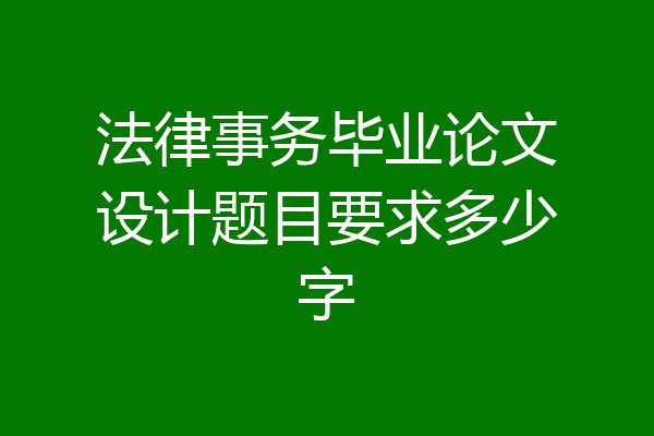 法律事务毕业论文设计题目要求多少字