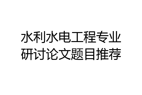 水利水电工程专业研讨论文题目推荐