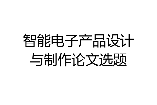 智能电子产品设计与制作论文选题