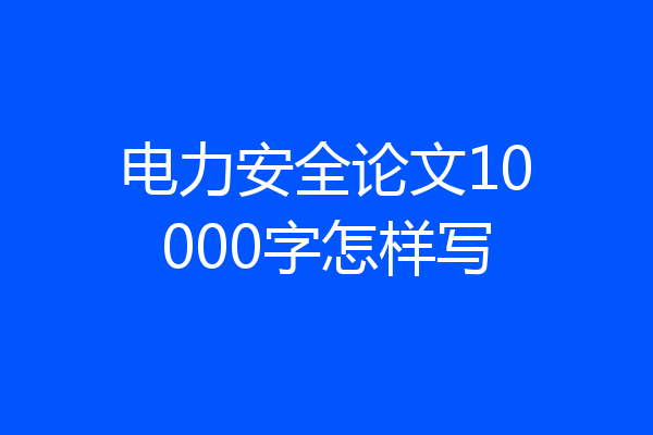 电力安全论文10000字怎样写
