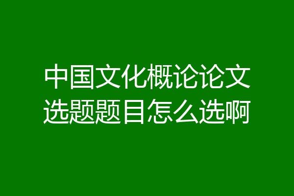 中国文化概论论文选题题目怎么选啊