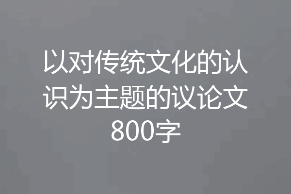 以对传统文化的认识为主题的议论文800字