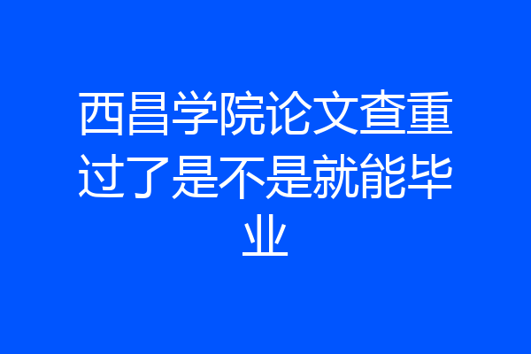 西昌学院论文查重过了是不是就能毕业