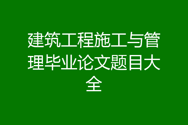 建筑工程施工与管理毕业论文题目大全