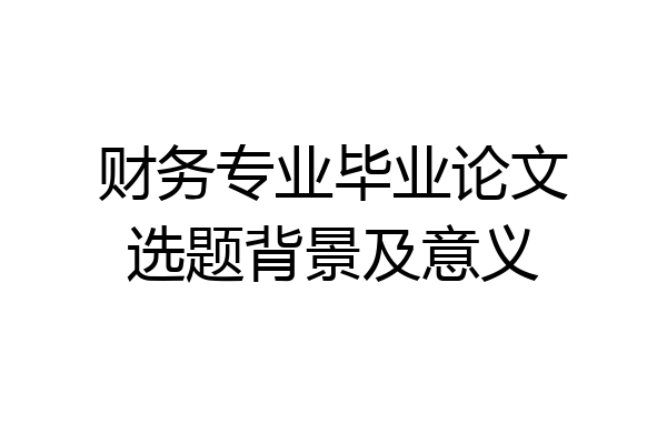 财务专业毕业论文选题背景及意义