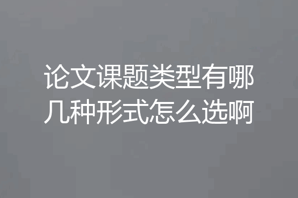 论文课题类型有哪几种形式怎么选啊