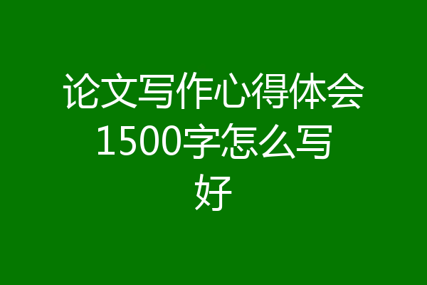 论文写作心得体会1500字怎么写好