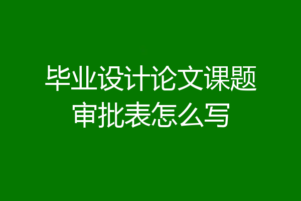 毕业设计论文课题审批表怎么写