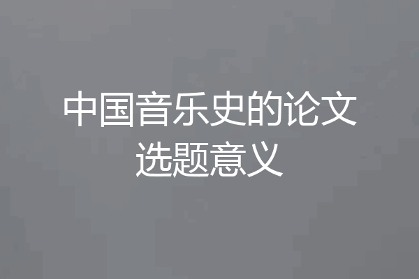 中国音乐史的论文选题意义