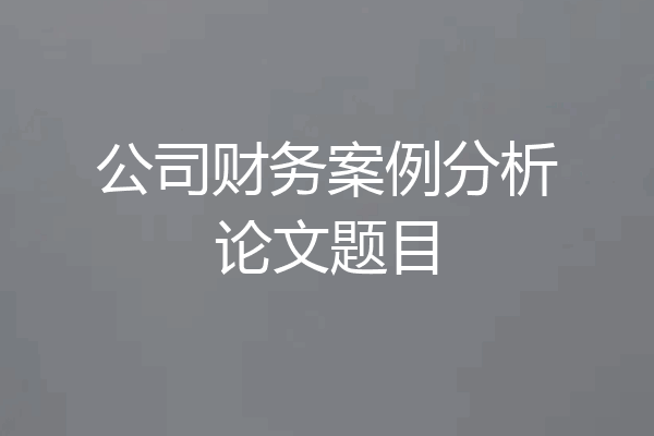 公司财务案例分析论文题目