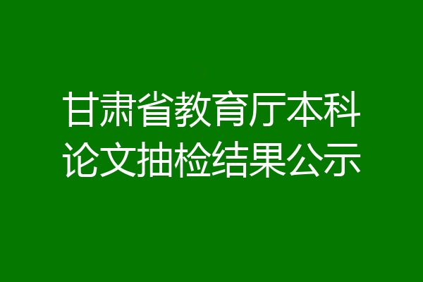 甘肃省教育厅本科论文抽检结果公示