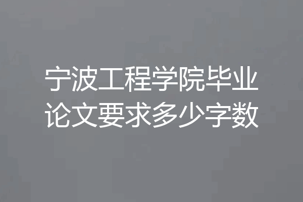 宁波工程学院毕业论文要求多少字数