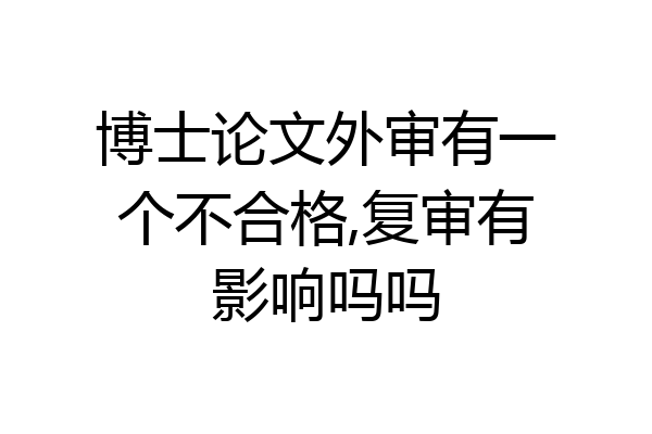 博士论文外审有一个不合格,复审有影响吗吗