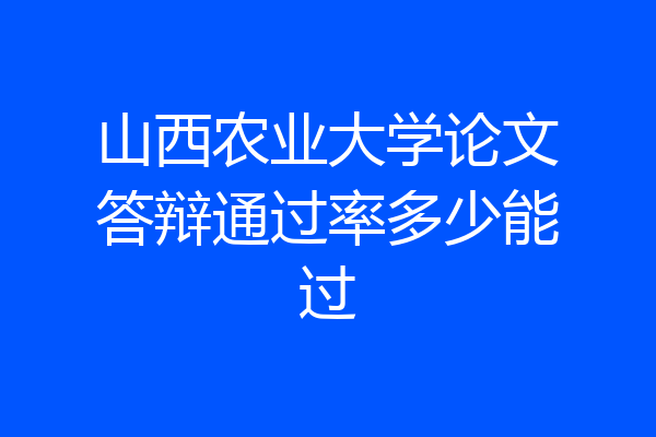 山西农业大学论文答辩通过率多少能过