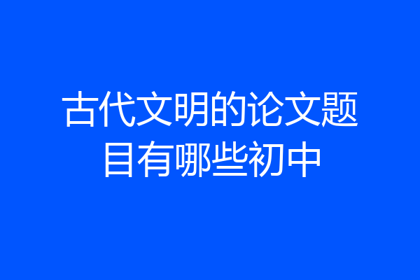 古代文明的论文题目有哪些初中