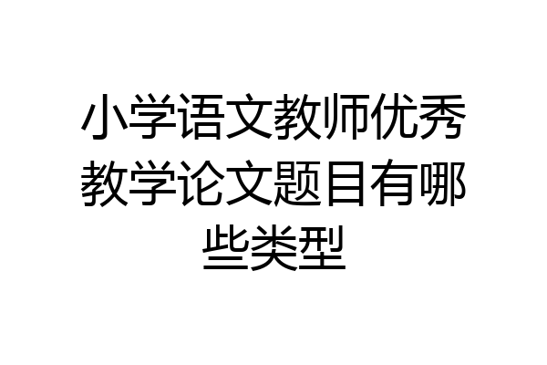 小学语文教师优秀教学论文题目有哪些类型